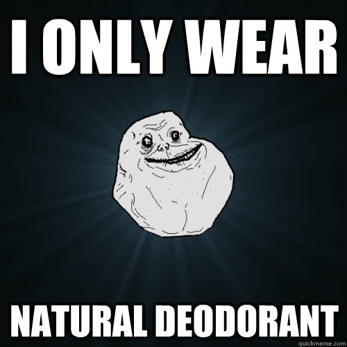 I only wear natural deodorant  Forever Alone