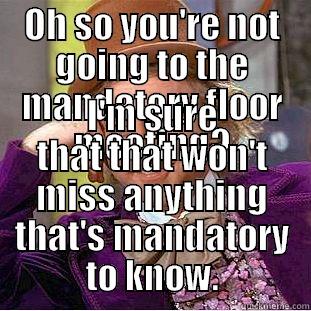 OH SO YOU'RE NOT GOING TO THE MANDATORY FLOOR MEETING? I'M SURE THAT THAT WON'T MISS ANYTHING THAT'S MANDATORY TO KNOW. Condescending Wonka