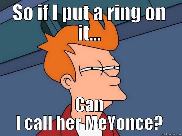 SO IF I PUT A RING ON IT... CAN I CALL HER MEYONCE? Futurama Fry