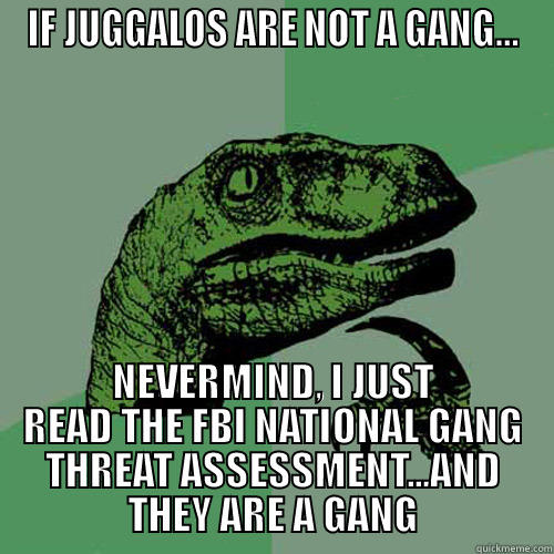 IF JUGGALOS ARE NOT A GANG... NEVERMIND, I JUST READ THE FBI NATIONAL GANG THREAT ASSESSMENT...AND THEY ARE A GANG Philosoraptor