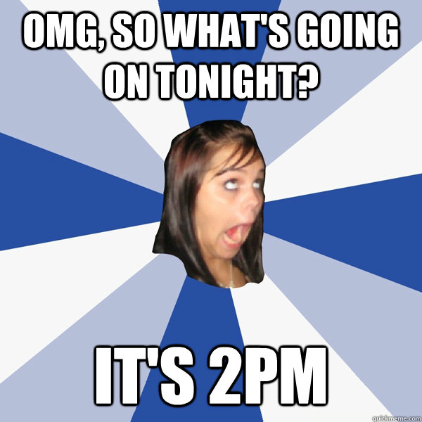 Omg, so what's going on tonight? It's 2pm  Annoying Facebook Girl