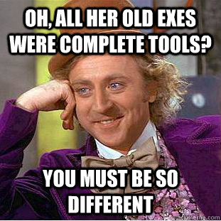 Oh, all her old exes were complete tools? You must be so different   Condescending Wonka