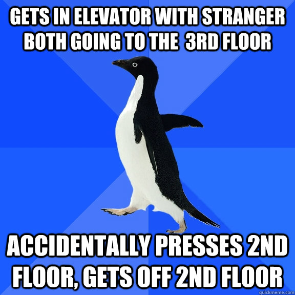 Gets in elevator with stranger both going to the  3rd floor accidentally presses 2nd floor, gets off 2nd floor  Socially Awkward Penguin