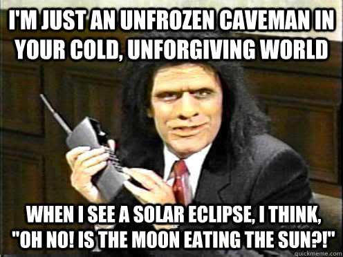 i'm just an unfrozen caveman in your cold, unforgiving world When i see a solar eclipse, i think, 