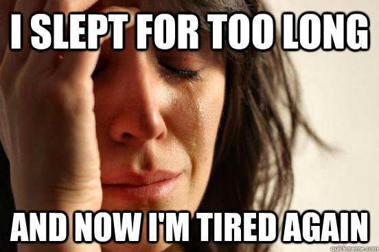 i slept for too long and now i'm tired again  First World Problems