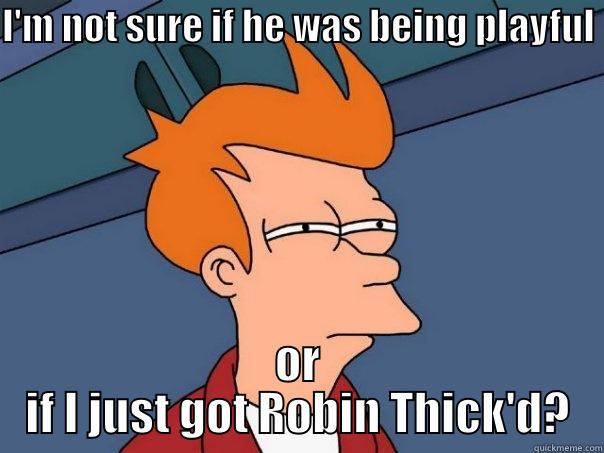 I'M NOT SURE IF HE WAS BEING PLAYFUL  OR IF I JUST GOT ROBIN THICK'D? Futurama Fry