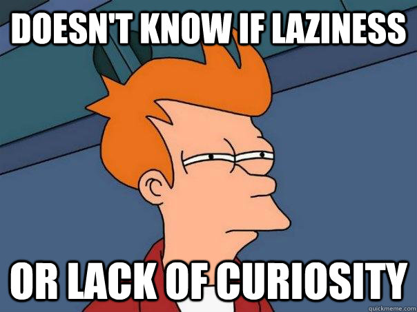 Doesn't know if laziness  Or lack of curiosity  Futurama Fry