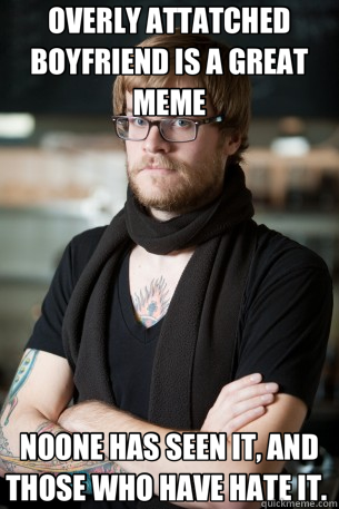 OVERLY ATTATCHED BOYFRIEND IS A GREAT MEME NOONE HAS SEEN IT, AND THOSE WHO HAVE HATE IT.   Hipster Barista
