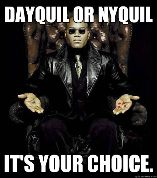Dayquil or Nyquil It's your choice.  Morpheus