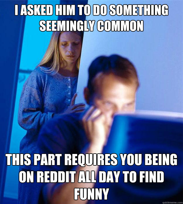 I asked him to do something seemingly common This part requires you being on reddit all day to find funny  Redditors Wife