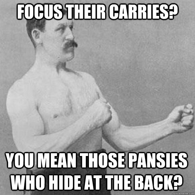 focus their carries? You mean those pansies who hide at the back?  overly manly man