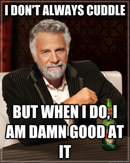 I don't always cuddle  but when I do, I am damn good at it - I don't always cuddle  but when I do, I am damn good at it  The Most Interesting Man In The World