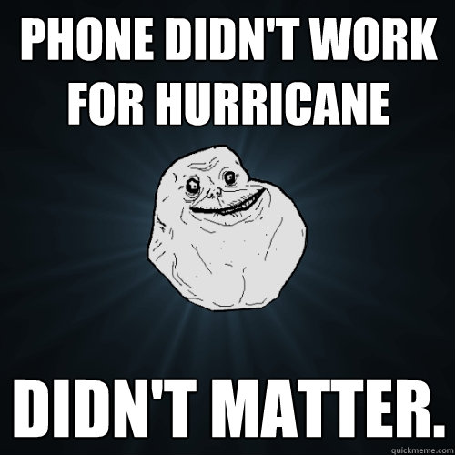phone didn't work for hurricane didn't matter.   Forever Alone