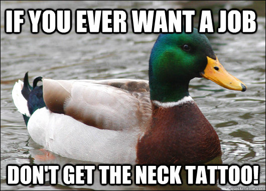 If you EVER want a job Don't get the neck tattoo!  Actual Advice Mallard