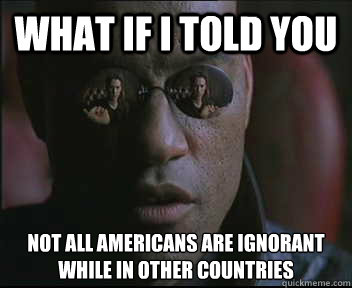 What if I told you Not all Americans are ignorant while in other countries  Morpheus SC