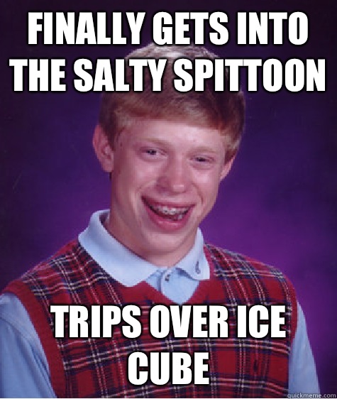 Finally gets into the salty spittoon  Trips over ice cube   Bad Luck Brian