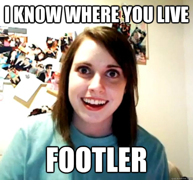 i know where you live footler  Overly Attached Girlfriend
