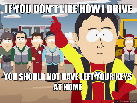 If you don't like how I drive You should not have left your keys at home  Captain Hindsight
