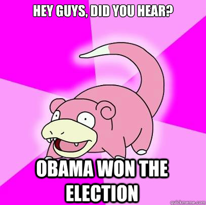 Hey guys, did you hear? Obama won the election  Slowpoke