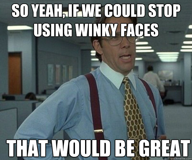 So yeah, if we could stop using winky faces THAT WOULD BE GREAT  that would be great