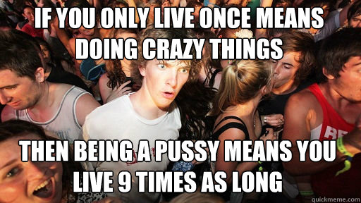 if You Only Live Once means doing crazy things
 Then being a pussy means you live 9 times as long  Sudden Clarity Clarence