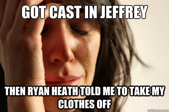 Got Cast in Jeffrey then Ryan Heath told me to take my clothes off  First World Problems