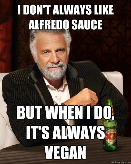 I don't always like Alfredo Sauce But when I do, it's always vegan  The Most Interesting Man In The World