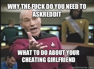 Why the fuck do you need to askreddit What to do about your cheating girlfriend  Annoyed Picard