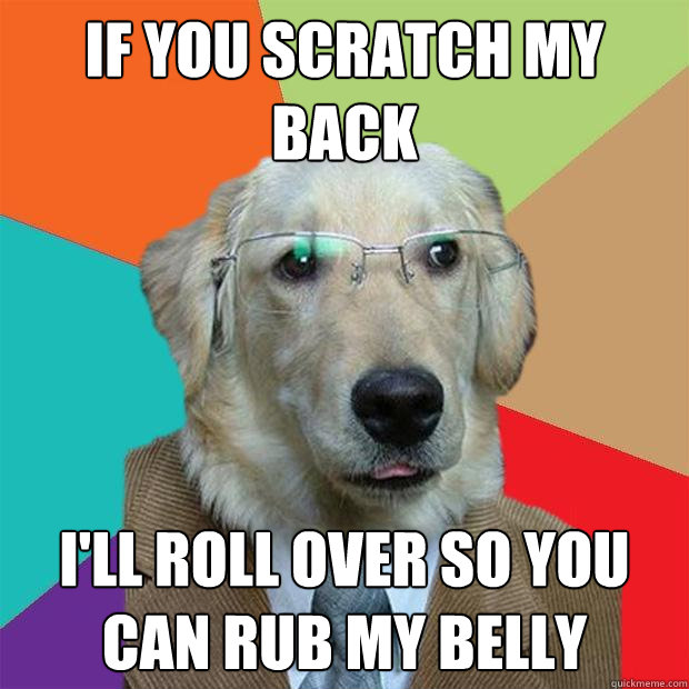 if you scratch my back i'll roll over so you can rub my belly  Business Dog