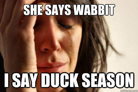 She says Wabbit season  I say duck season  First World Problems