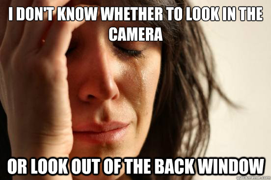 I don't know whether to look in the camera or look out of the back window  First World Problems