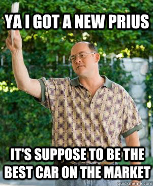 Ya I got a new Prius It's suppose to be the best car on the market - Ya I got a new Prius It's suppose to be the best car on the market  Annoying Neighbour