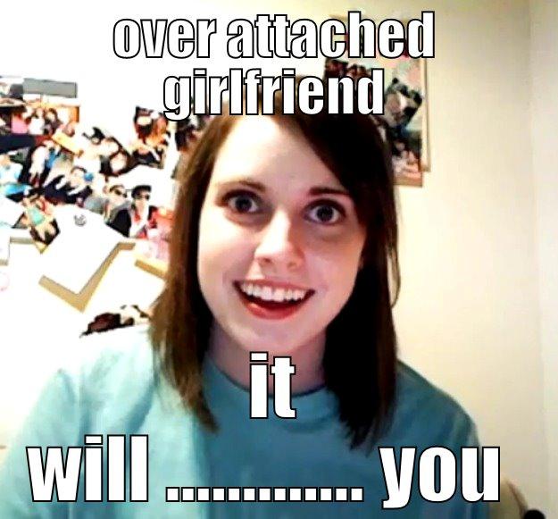 OVER ATTACHED GIRLFRIEND IT WILL ............. YOU  Overly Attached Girlfriend