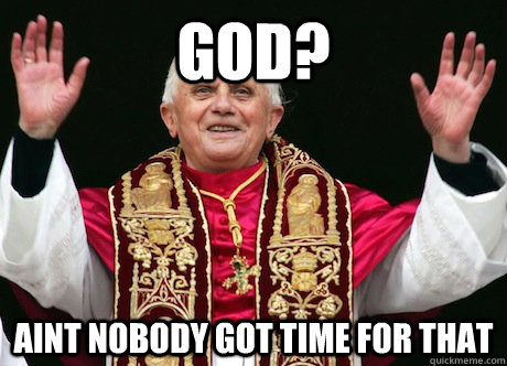 god? aint nobody got time for that  Pope Benedict