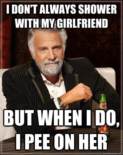 I don't always shower with my girlfriend but when I do, I pee on her  The Most Interesting Man In The World