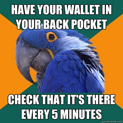 Have your wallet in your back pocket check that it's there every 5 minutes  Paranoid Parrot
