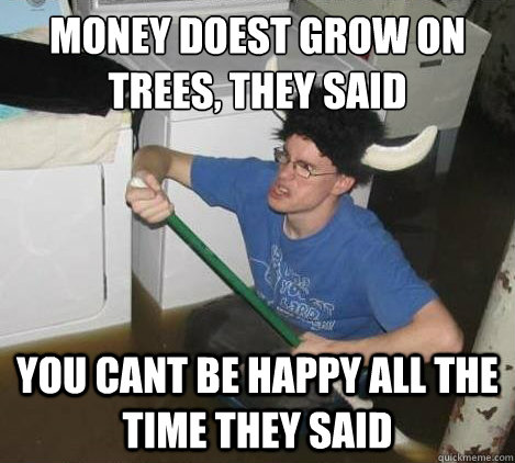Money doest grow on trees, they said You cant be happy all the time they said  They said