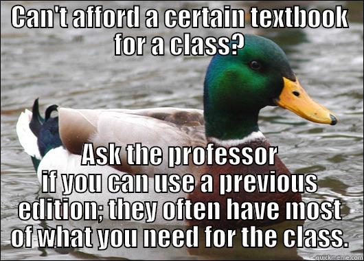 CAN'T AFFORD A CERTAIN TEXTBOOK FOR A CLASS? ASK THE PROFESSOR IF YOU CAN USE A PREVIOUS EDITION; THEY OFTEN HAVE MOST OF WHAT YOU NEED FOR THE CLASS. Actual Advice Mallard