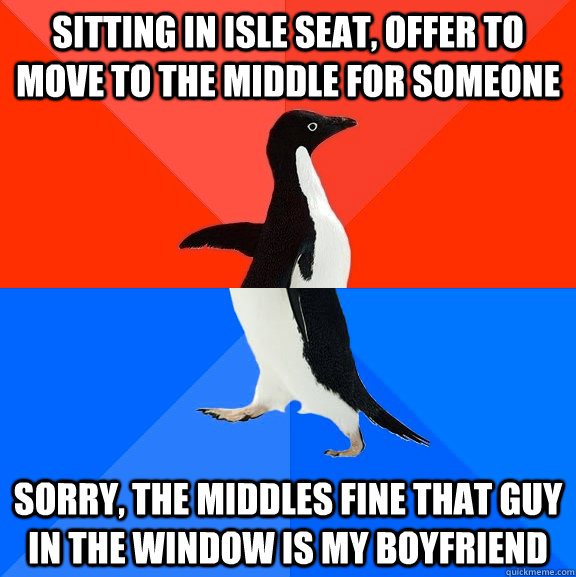 Sitting in Isle seat, Offer to move to the middle for someone  Sorry, The Middles fine That Guy in the Window is my boyfriend  Socially Awesome Awkward Penguin