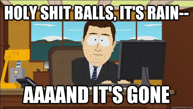 Holy shit balls, it's rain-- Aaaand it's gone  aaaand its gone