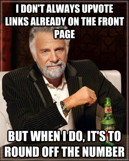 I don't always upvote links already on the front page but when i do, it's to round off the number  The Most Interesting Man In The World