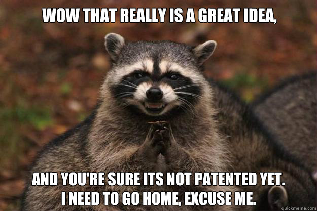 Wow that really is a great idea, and you're sure its not patented yet.
I need to go home, excuse me. - Wow that really is a great idea, and you're sure its not patented yet.
I need to go home, excuse me.  Evil Plotting Raccoon