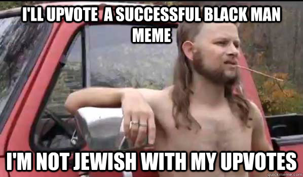 I'll upvote  a successful black man meme  i'm not jewish with my upvotes  Almost Politically Correct Redneck