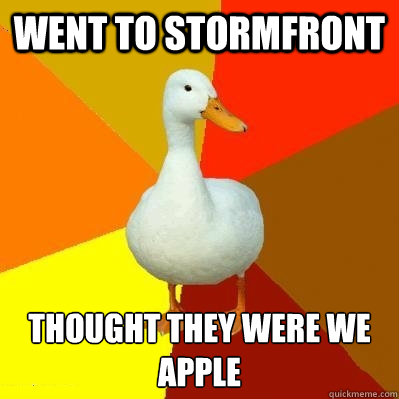went to Stormfront Thought they were we apple  Tech Impaired Duck
