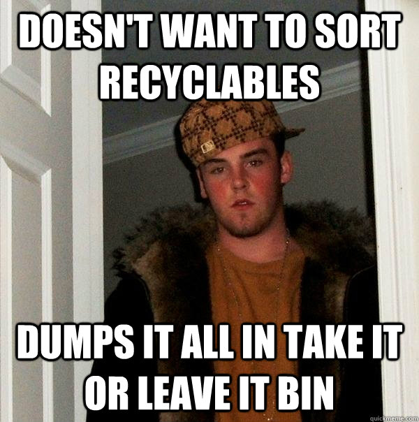 Doesn't want to sort recyclables dumps it all in take it or leave it bin - Doesn't want to sort recyclables dumps it all in take it or leave it bin  Scumbag Steve