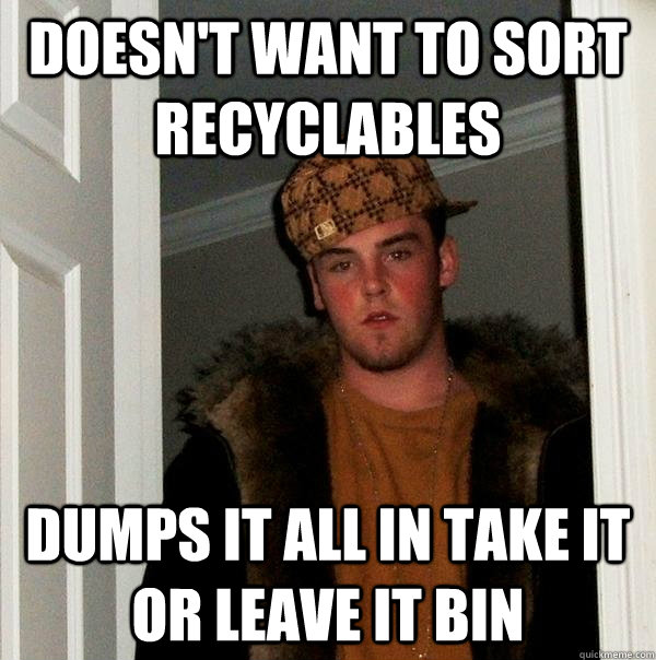 Doesn't want to sort recyclables dumps it all in take it or leave it bin  Scumbag Steve