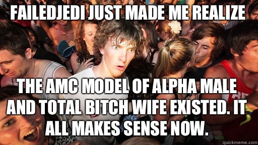 FailedJedi just made me realize
 The AMC model of Alpha male and total bitch wife existed. It all makes sense now.  Sudden Clarity Clarence