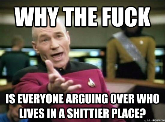 Why the fuck is everyone arguing over who lives in a shittier place?  Annoyed Picard HD