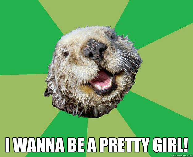  I wanna be a pretty girl!  OCD Otter