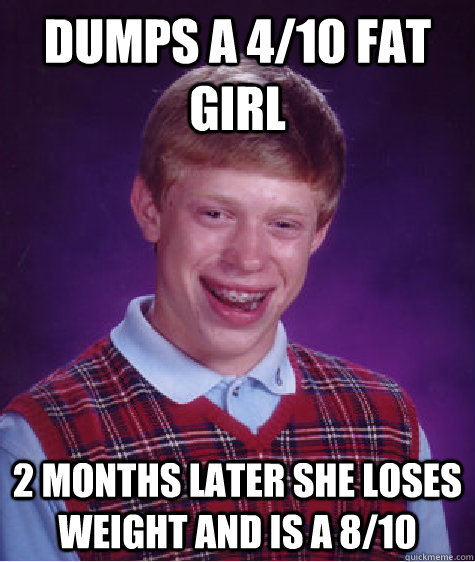 Dumps a 4/10 fat girl 2 months later she loses weight and is a 8/10  Bad Luck Brian